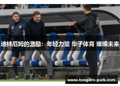 迪林厄姆的激励：年轻力量 华子体育 璀璨未来