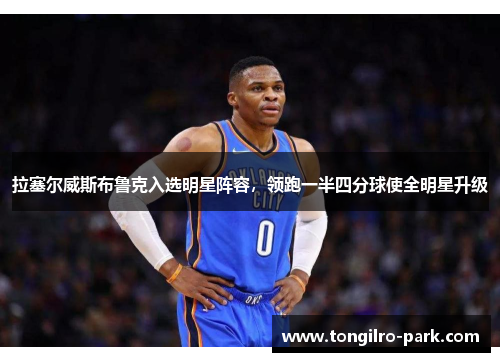 拉塞尔威斯布鲁克入选明星阵容，领跑一半四分球使全明星升级